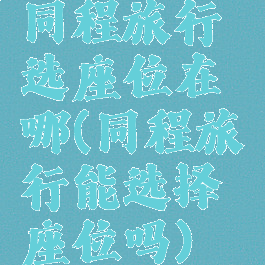 同程旅行选座位在哪(同程旅行能选择座位吗)