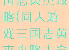 同人游戏三国志英杰攻略(同人游戏三国志英杰攻略大全)