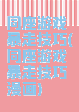 同座游戏暴走技巧(同座游戏暴走技巧漫画)