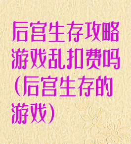 后宫生存攻略游戏乱扣费吗(后宫生存的游戏)