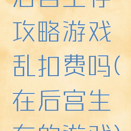 后宫生存攻略游戏乱扣费吗(在后宫生存的游戏)