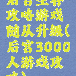 后宫生存攻略游戏随从升级(后宫3000人游戏攻略)