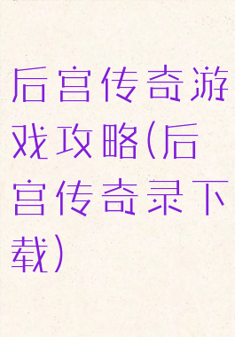 后宫传奇游戏攻略(后宫传奇录下载)