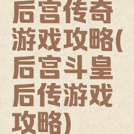 后宫传奇游戏攻略(后宫斗皇后传游戏攻略)