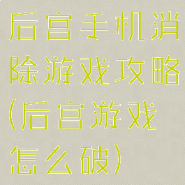 后宫手机消除游戏攻略(后宫游戏怎么破)
