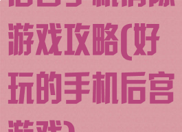 后宫手机消除游戏攻略(好玩的手机后宫游戏)