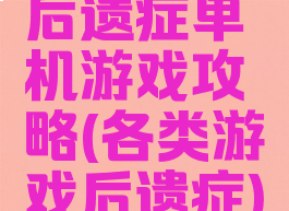 后遗症单机游戏攻略(各类游戏后遗症)