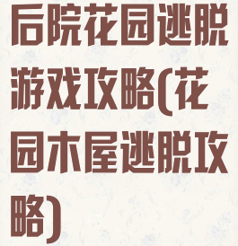 后院花园逃脱游戏攻略(花园木屋逃脱攻略)