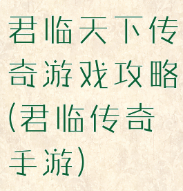 君临天下传奇游戏攻略(君临传奇手游)