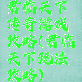 君临天下传奇游戏攻略(君临天下玩法攻略)