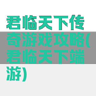 君临天下传奇游戏攻略(君临天下端游)