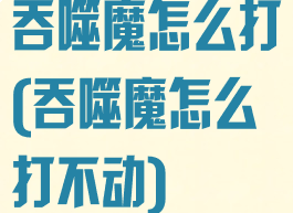 吞噬魔怎么打(吞噬魔怎么打不动)