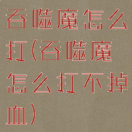 吞噬魔怎么打(吞噬魔怎么打不掉血)