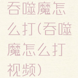 吞噬魔怎么打(吞噬魔怎么打视频)