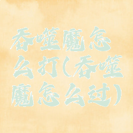 吞噬魔怎么打(吞噬魔怎么过)