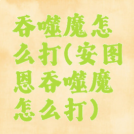 吞噬魔怎么打(安图恩吞噬魔怎么打)