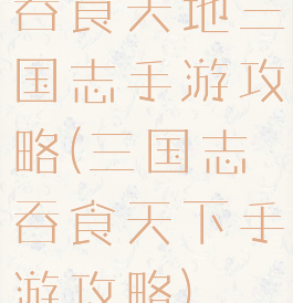 吞食天地三国志手游攻略(三国志吞食天下手游攻略)