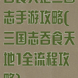 吞食天地三国志手游攻略(三国志吞食天地1全流程攻略)