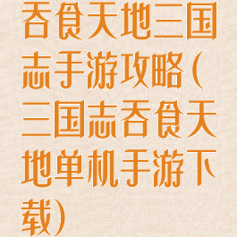 吞食天地三国志手游攻略(三国志吞食天地单机手游下载)