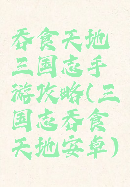 吞食天地三国志手游攻略(三国志吞食天地安卓)