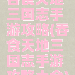 吞食天地三国志手游攻略(吞食天地三国志手游攻略大全)