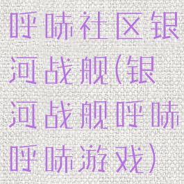 呼哧社区银河战舰(银河战舰呼哧呼哧游戏)