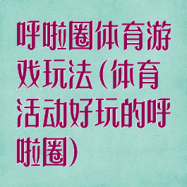 呼啦圈体育游戏玩法(体育活动好玩的呼啦圈)