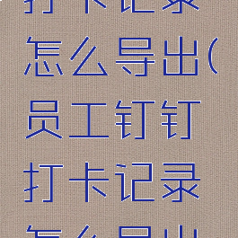 员工钉钉打卡记录怎么导出(员工钉钉打卡记录怎么导出到微信)