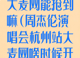 周杰伦演唱会大麦网能抢到嘛(周杰伦演唱会杭州站大麦网啥时候开售)