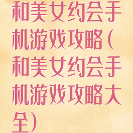 和美女约会手机游戏攻略(和美女约会手机游戏攻略大全)