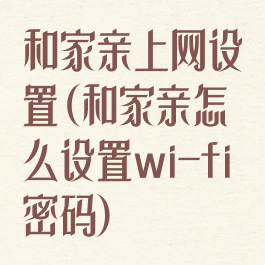 和家亲上网设置(和家亲怎么设置wi-fi密码)
