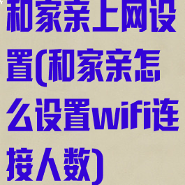 和家亲上网设置(和家亲怎么设置wifi连接人数)