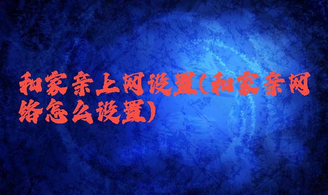 和家亲上网设置(和家亲网络怎么设置)