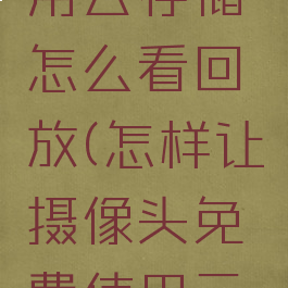 和家亲不用云存储怎么看回放(怎样让摄像头免费使用云存储)