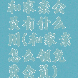和家亲会员有什么用(和家亲怎么领免费会员)