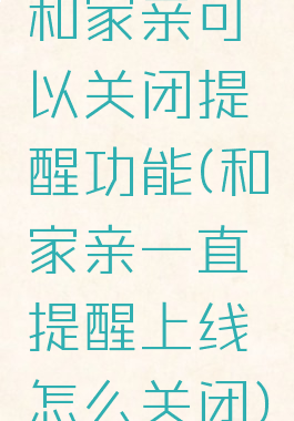 和家亲可以关闭提醒功能(和家亲一直提醒上线怎么关闭)