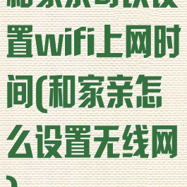 和家亲可以设置wifi上网时间(和家亲怎么设置无线网)