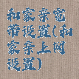 和家亲宽带设置(和家亲上网设置)