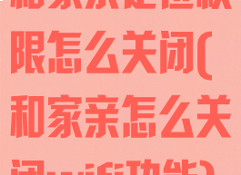 和家亲定位权限怎么关闭(和家亲怎么关闭wifi功能)