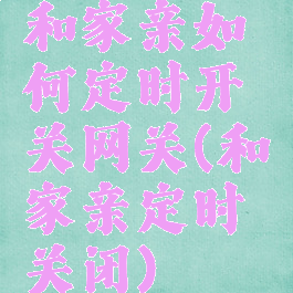 和家亲如何定时开关网关(和家亲定时关闭)