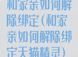 和家亲如何解除绑定(和家亲如何解除绑定天猫精灵)