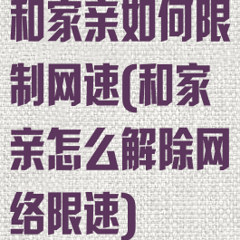 和家亲如何限制网速(和家亲怎么解除网络限速)