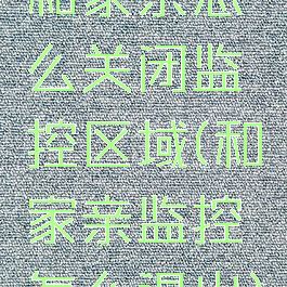 和家亲怎么关闭监控区域(和家亲监控怎么退出)