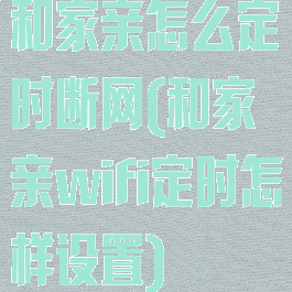 和家亲怎么定时断网(和家亲wifi定时怎样设置)