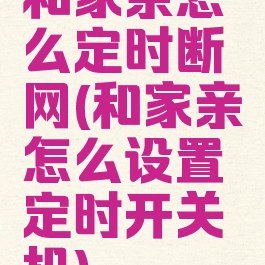 和家亲怎么定时断网(和家亲怎么设置定时开关机)