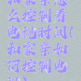 和家亲怎么控制看电视时间(和家亲如何控制电视)