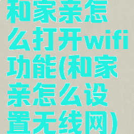 和家亲怎么打开wifi功能(和家亲怎么设置无线网)
