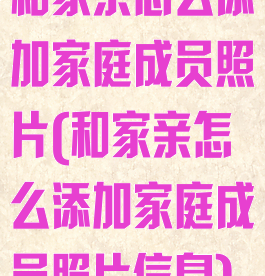 和家亲怎么添加家庭成员照片(和家亲怎么添加家庭成员照片信息)