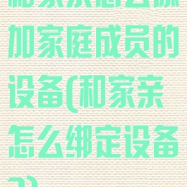 和家亲怎么添加家庭成员的设备(和家亲怎么绑定设备?)