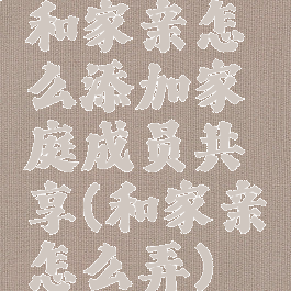 和家亲怎么添加家庭成员共享(和家亲怎么弄)